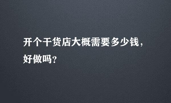 开个干货店大概需要多少钱，好做吗？