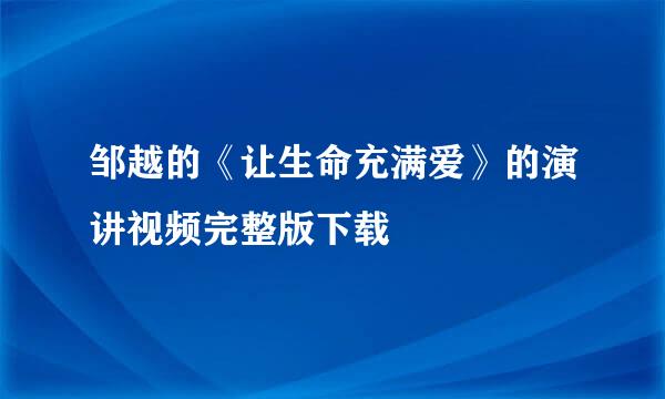 邹越的《让生命充满爱》的演讲视频完整版下载