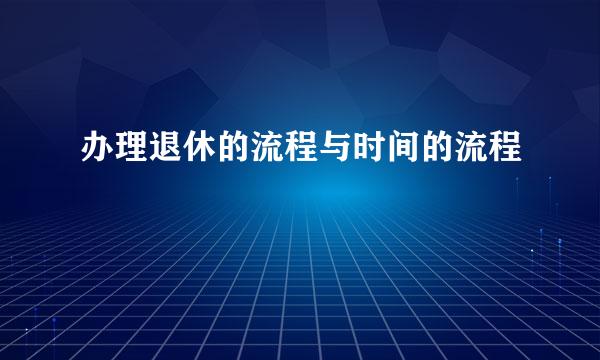 办理退休的流程与时间的流程