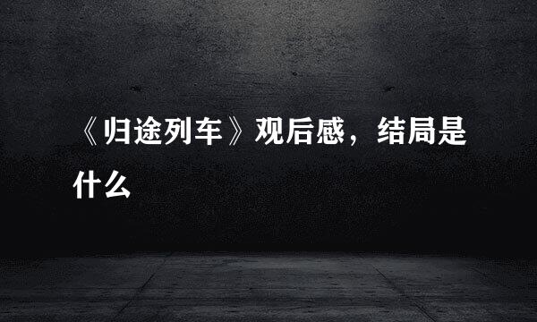 《归途列车》观后感，结局是什么