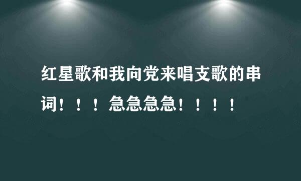 红星歌和我向党来唱支歌的串词！！！急急急急！！！！