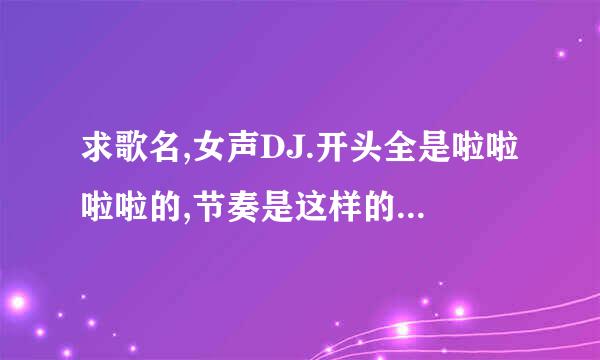 求歌名,女声DJ.开头全是啦啦啦啦的,节奏是这样的:啦啦啦啦啦啦 啦啦啦啦啦啦 啦啦啦啦啦啦 啦啦啦啦啦