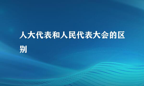 人大代表和人民代表大会的区别