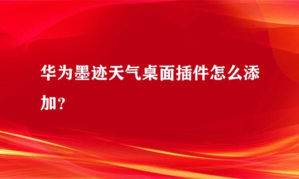 华为墨迹天气桌面插件怎么添加？