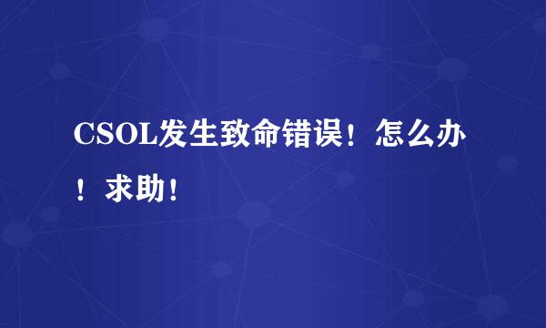 CSOL发生致命错误！怎么办！求助！