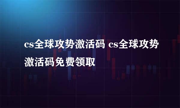 cs全球攻势激活码 cs全球攻势激活码免费领取