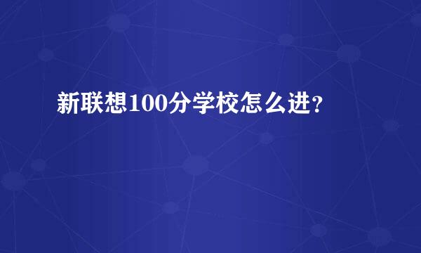 新联想100分学校怎么进？