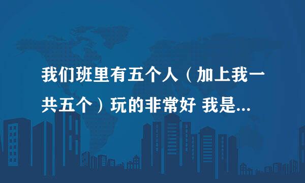 我们班里有五个人（加上我一共五个）玩的非常好 我是A 我很聊得来的是B 脾气不好的是C 两个没有B