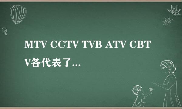 MTV CCTV TVB ATV CBTV各代表了什么意思？？