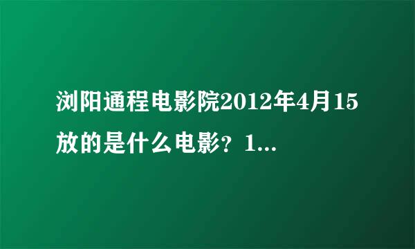 浏阳通程电影院2012年4月15放的是什么电影？17号放什么电影？泰坦尼克号什么时候有看.