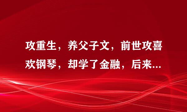 攻重生，养父子文，前世攻喜欢钢琴，却学了金融，后来攻自杀死了，重生再被受收养，受是个作家，还为攻写