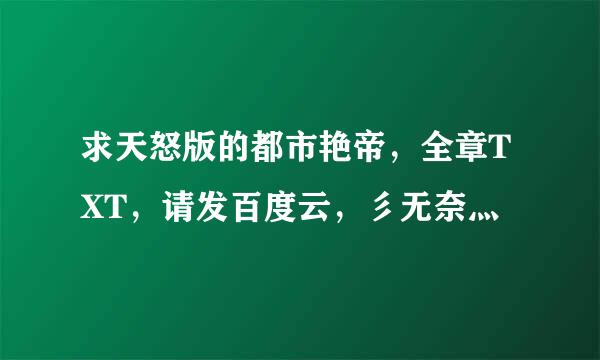 求天怒版的都市艳帝，全章TXT，请发百度云，彡无奈灬