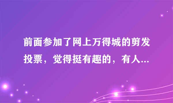 前面参加了网上万得城的剪发投票，觉得挺有趣的，有人知道怎么参加吗？