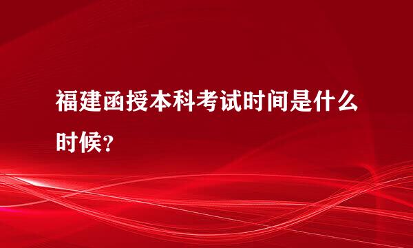 福建函授本科考试时间是什么时候？