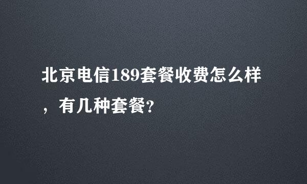 北京电信189套餐收费怎么样，有几种套餐？