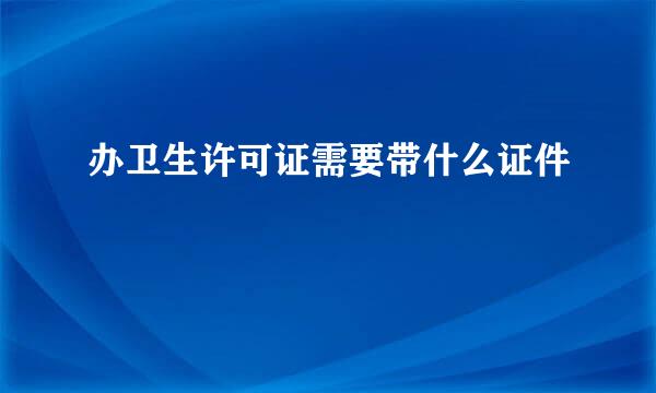 办卫生许可证需要带什么证件