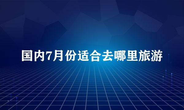 国内7月份适合去哪里旅游