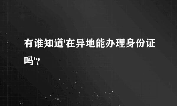 有谁知道'在异地能办理身份证吗'？