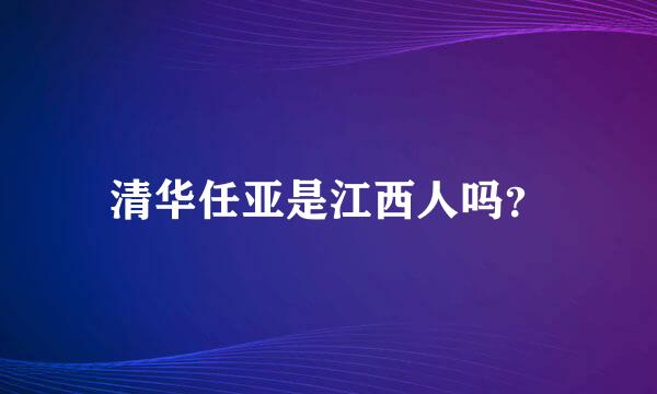 清华任亚是江西人吗？