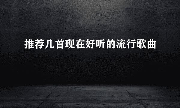 推荐几首现在好听的流行歌曲