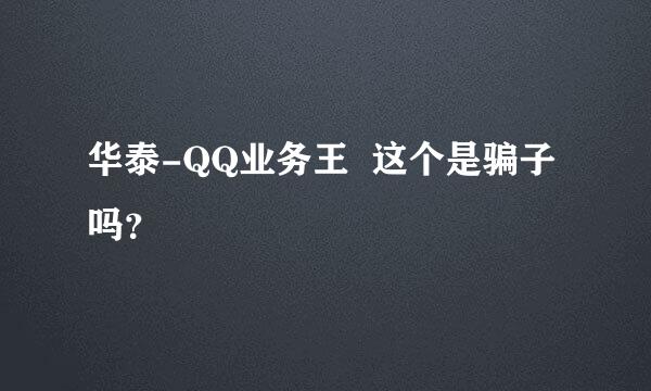 华泰-QQ业务王  这个是骗子吗？