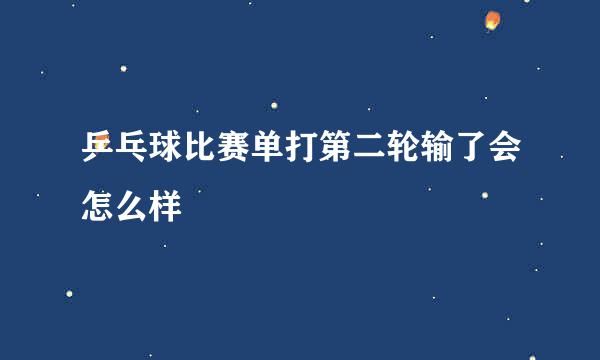 乒乓球比赛单打第二轮输了会怎么样