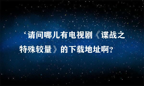 ‘请问哪儿有电视剧《谍战之特殊较量》的下载地址啊？