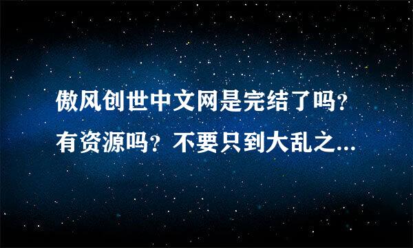 傲风创世中文网是完结了吗？有资源吗？不要只到大乱之始的哦～～