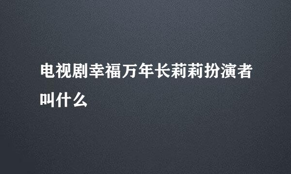 电视剧幸福万年长莉莉扮演者叫什么