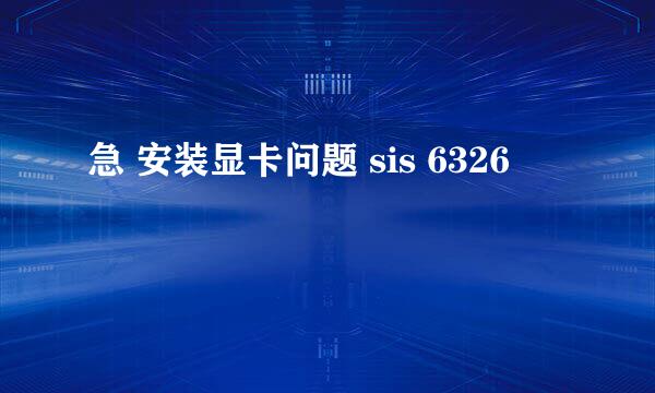 急 安装显卡问题 sis 6326