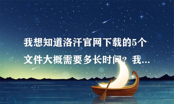 我想知道洛汗官网下载的5个文件大概需要多长时间？我家是1兆宽带。谢谢