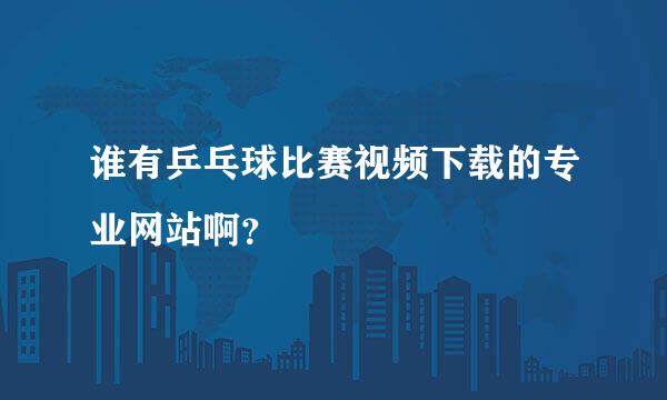 谁有乒乓球比赛视频下载的专业网站啊？