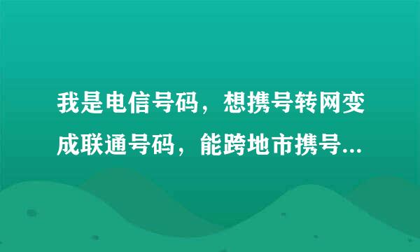 我是电信号码，想携号转网变成联通号码，能跨地市携号转网吗？