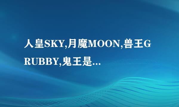 人皇SKY,月魔MOON,兽王GRUBBY,鬼王是？原因。。。。。