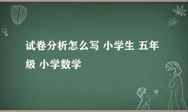 试卷分析怎么写 小学生 五年级 小学数学