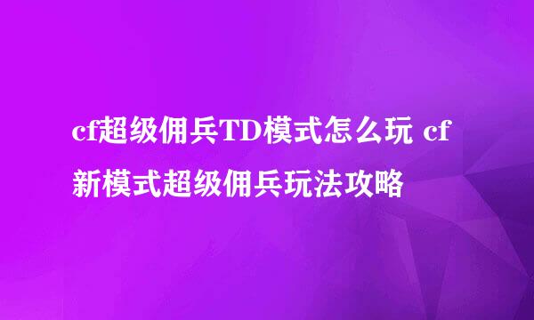 cf超级佣兵TD模式怎么玩 cf新模式超级佣兵玩法攻略