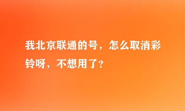 我北京联通的号，怎么取消彩铃呀，不想用了？