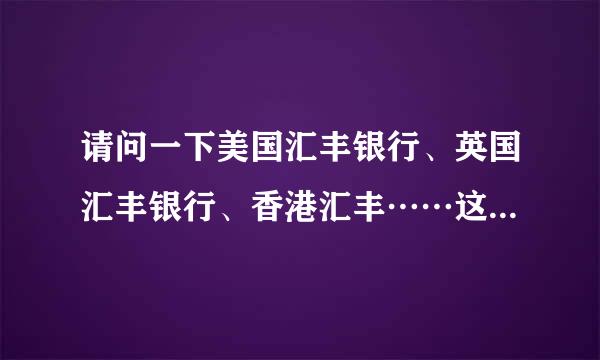 请问一下美国汇丰银行、英国汇丰银行、香港汇丰……这些都有什么不同啊？