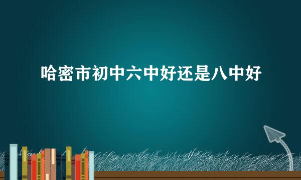 哈密市初中六中好还是八中好