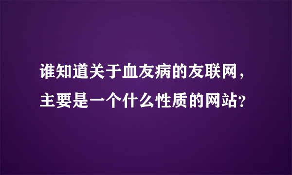 谁知道关于血友病的友联网，主要是一个什么性质的网站？