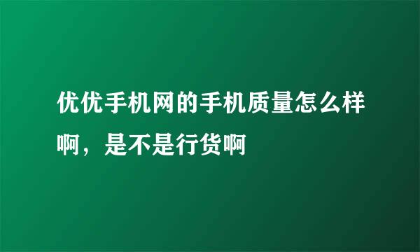 优优手机网的手机质量怎么样啊，是不是行货啊