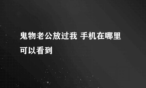 鬼物老公放过我 手机在哪里可以看到