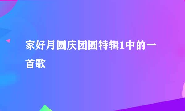 家好月圆庆团圆特辑1中的一首歌