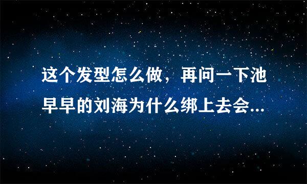 这个发型怎么做，再问一下池早早的刘海为什么绑上去会那么卷，我的是平的。