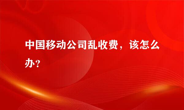 中国移动公司乱收费，该怎么办？