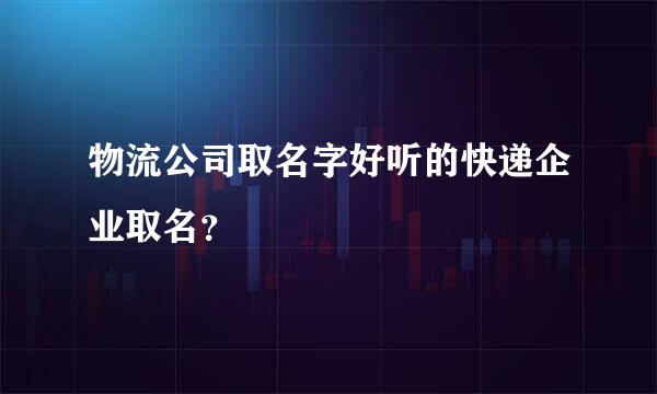 物流公司取名字好听的快递企业取名？