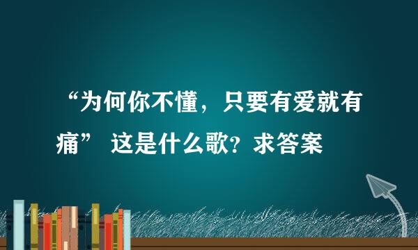 “为何你不懂，只要有爱就有痛” 这是什么歌？求答案