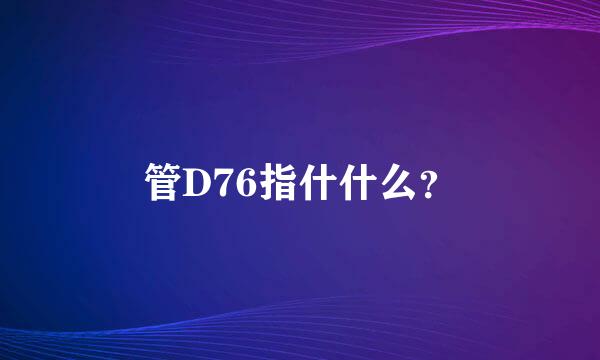 管D76指什什么？