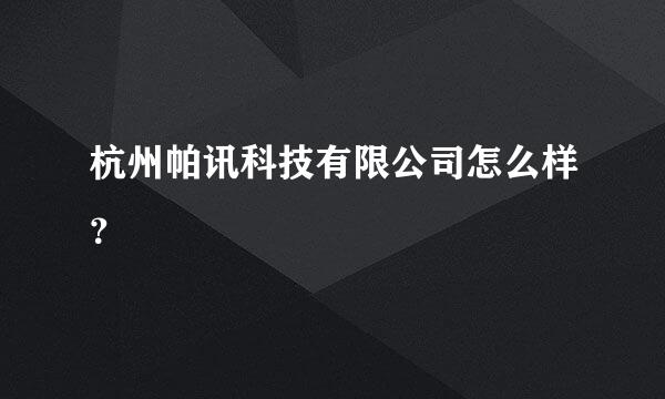 杭州帕讯科技有限公司怎么样？