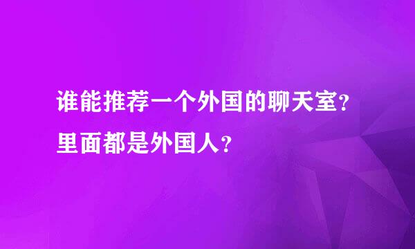 谁能推荐一个外国的聊天室？里面都是外国人？